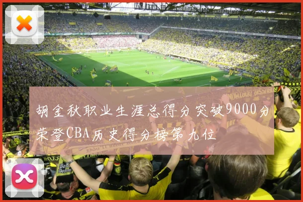 胡金秋职业生涯总得分突破9000分荣登CBA历史得分榜第九位