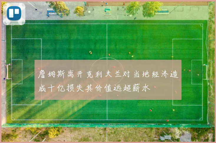 詹姆斯离开克利夫兰对当地经济造成十亿损失其价值远超薪水