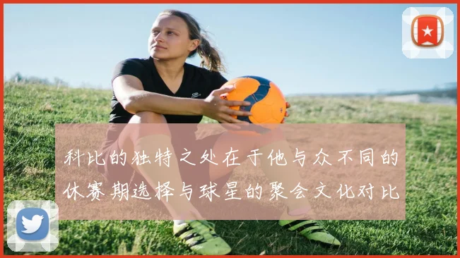 科比的独特之处在于他与众不同的休赛期选择与球星的聚会文化对比