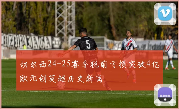 切尔西24-25赛季税前亏损突破4亿欧元创英超历史新高