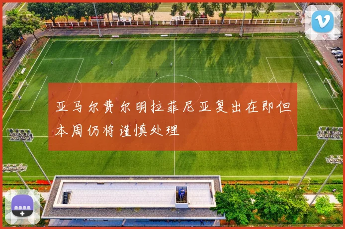 亚马尔费尔明拉菲尼亚复出在即但本周仍将谨慎处理