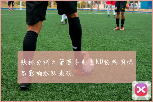 铁林分析火箭赛季前景KD伤病困扰恐影响球队表现