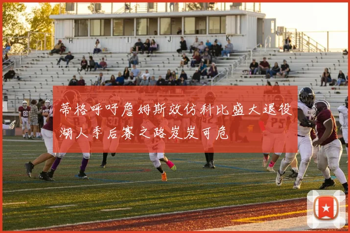 蒂格呼吁詹姆斯效仿科比盛大退役湖人季后赛之路岌岌可危