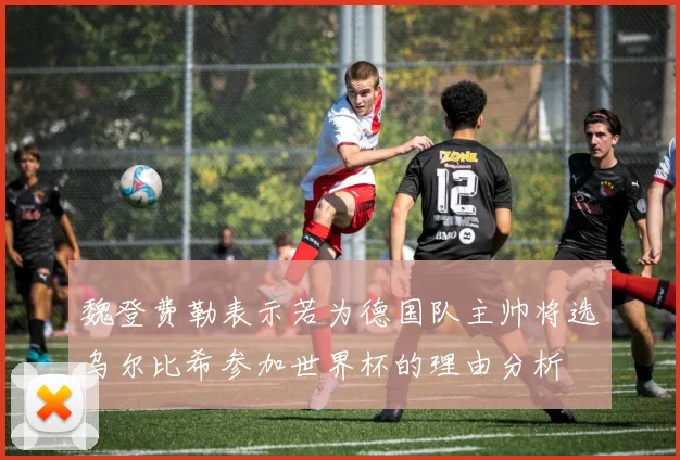 魏登费勒表示若为德国队主帅将选乌尔比希参加世界杯的理由分析