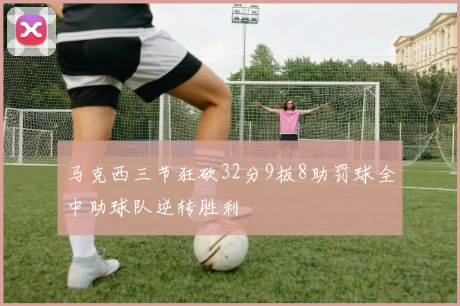 马克西三节狂砍32分9板8助罚球全中助球队逆转胜利