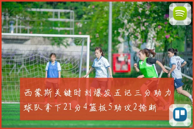 西蒙斯关键时刻爆发五记三分助力球队拿下21分4篮板5助攻2抢断