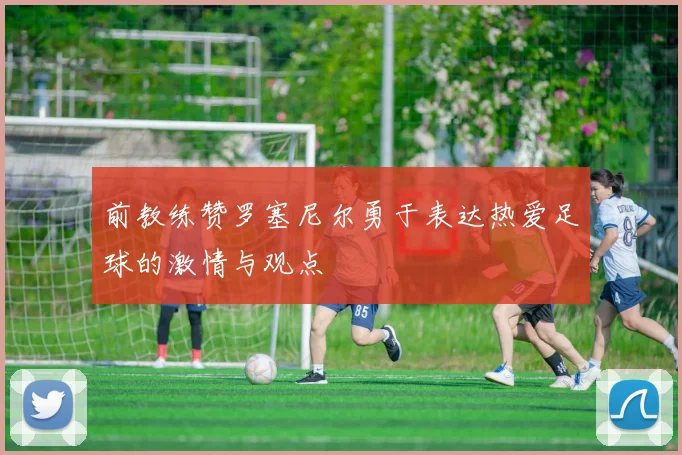 前教练赞罗塞尼尔勇于表达热爱足球的激情与观点
