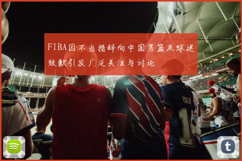 FIBA因不当措辞向中国男篮及球迷致歉引发广泛关注与讨论