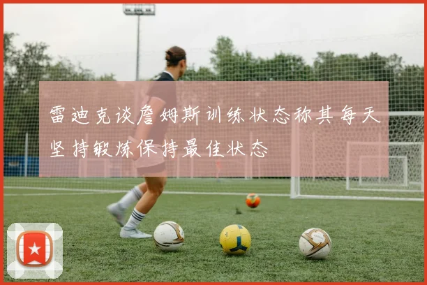 雷迪克谈詹姆斯训练状态称其每天坚持锻炼保持最佳状态