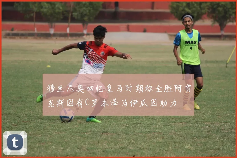 穆里尼奥回忆皇马时期称全胜阿贾克斯因有C罗本泽马伊瓜因助力