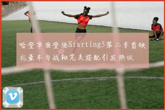 哈登华丽登场Starting5第二季首映礼豪车与战靴完美搭配引发热议