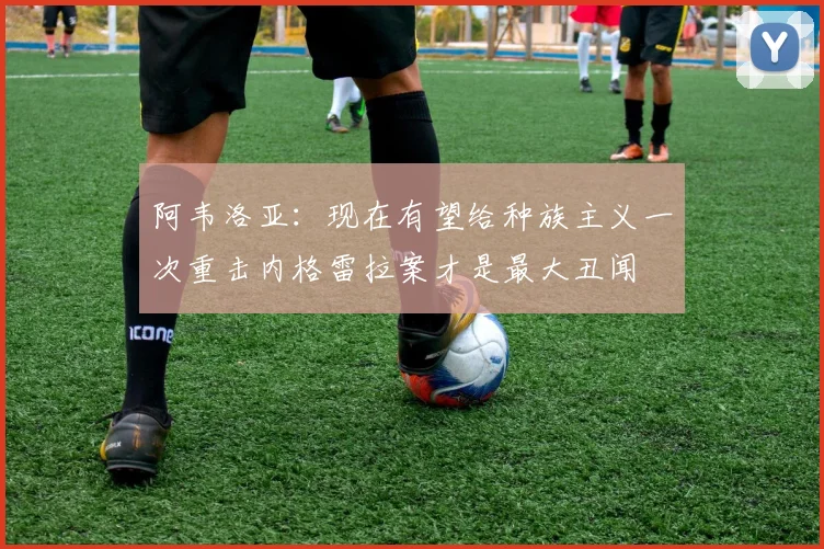 阿韦洛亚：现在有望给种族主义一次重击内格雷拉案才是最大丑闻