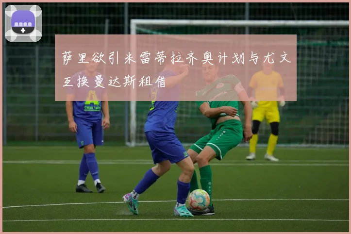 萨里欲引米雷蒂拉齐奥计划与尤文互换曼达斯租借