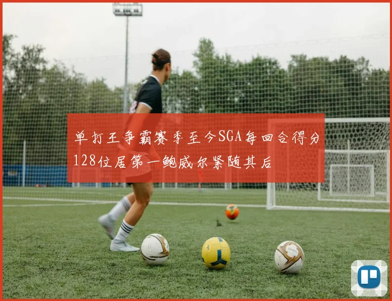 单打王争霸赛季至今SGA每回合得分128位居第一鲍威尔紧随其后