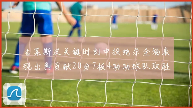 吉莱斯皮关键时刻中投绝杀全场表现出色贡献20分7板4助助球队取胜