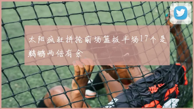 太阳疯狂拼抢前场篮板半场17个是鹈鹕两倍有余