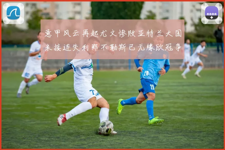 意甲风云再起尤文惨败亚特兰大国米接连失利那不勒斯已无缘欧冠争夺