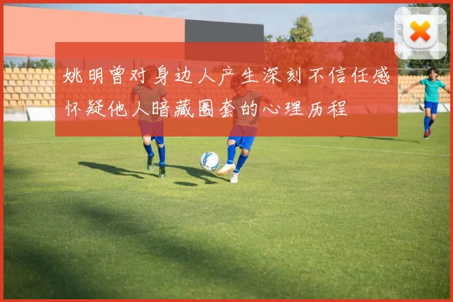 姚明曾对身边人产生深刻不信任感怀疑他人暗藏圈套的心理历程