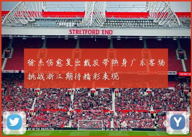 徐杰伤愈复出戴发带热身广东客场挑战浙江期待精彩表现