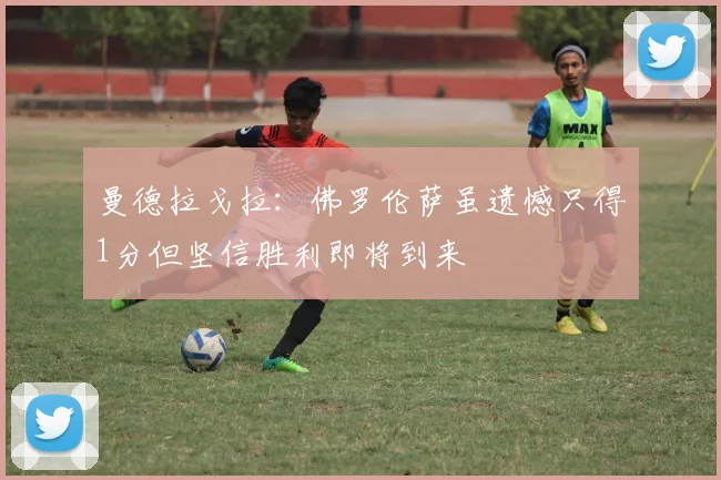 曼德拉戈拉：佛罗伦萨虽遗憾只得1分但坚信胜利即将到来