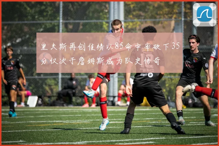 里夫斯再创佳绩以85命中率砍下35分仅次于詹姆斯成为队史传奇