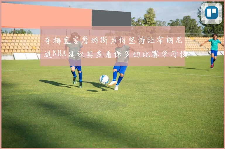 夸梅直言詹姆斯为何坚持让布朗尼进NBA建议其多看保罗的比赛学习技巧