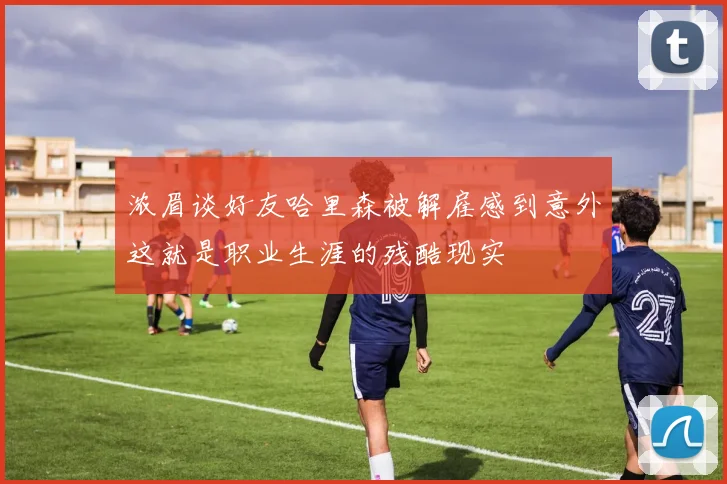 浓眉谈好友哈里森被解雇感到意外这就是职业生涯的残酷现实
