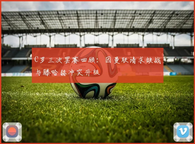 C罗三次罢赛回顾：因曼联请求缺战与滕哈赫冲突升级