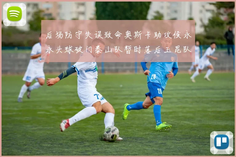 后场防守失误致命奥斯卡助攻侯永永头球破门泰山队暂时落后玉昆队