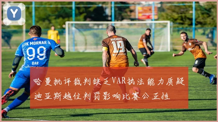 哈曼批评裁判缺乏VAR执法能力质疑迪亚斯越位判罚影响比赛公正性