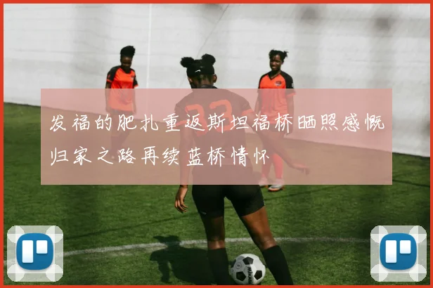 发福的肥扎重返斯坦福桥晒照感慨归家之路再续蓝桥情怀