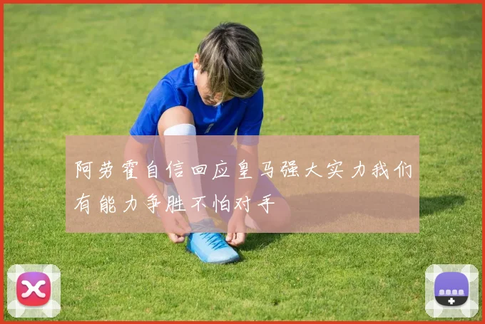 阿劳霍自信回应皇马强大实力我们有能力争胜不怕对手