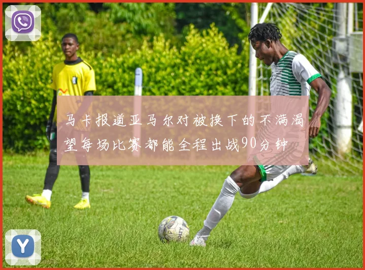 马卡报道亚马尔对被换下的不满渴望每场比赛都能全程出战90分钟