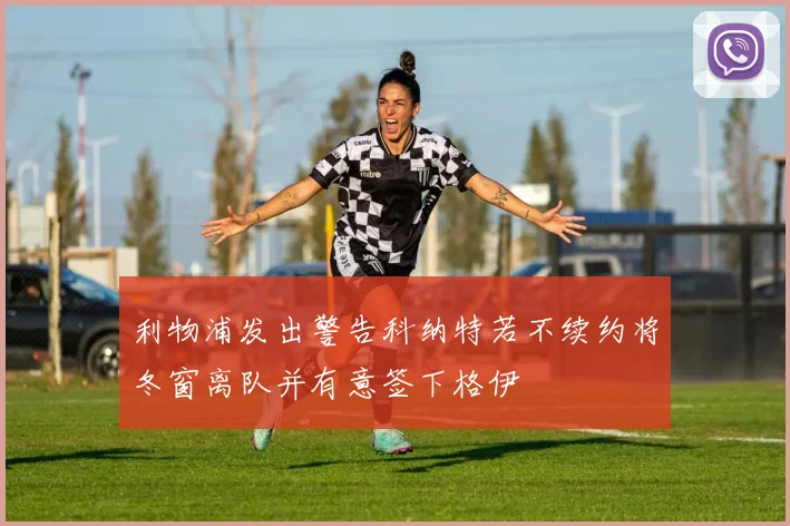 利物浦发出警告科纳特若不续约将冬窗离队并有意签下格伊