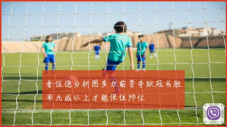 舍伍德分析图多尔前景夺欧冠或胜率九成以上才能保住帅位