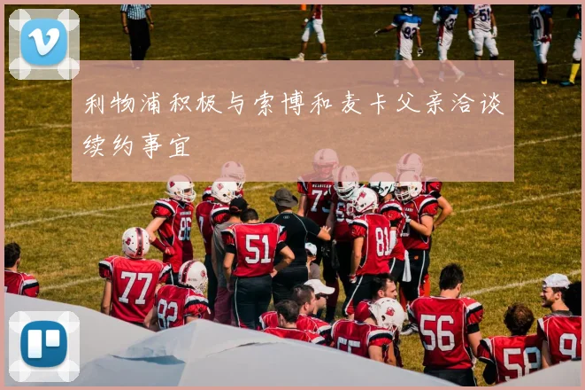 利物浦积极与索博和麦卡父亲洽谈续约事宜