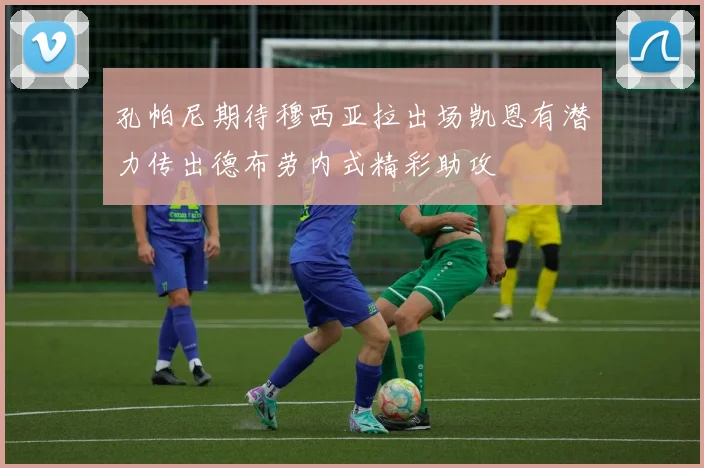 孔帕尼期待穆西亚拉出场凯恩有潜力传出德布劳内式精彩助攻