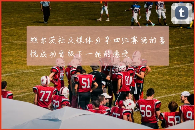 维尔茨社交媒体分享回归赛场的喜悦成功晋级下一轮的感受