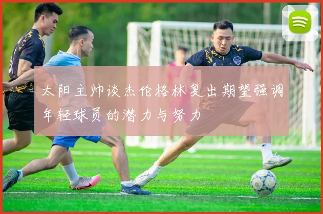 太阳主帅谈杰伦格林复出期望强调年轻球员的潜力与努力