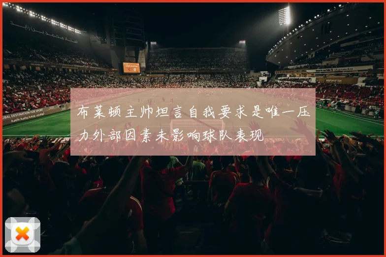 布莱顿主帅坦言自我要求是唯一压力外部因素未影响球队表现