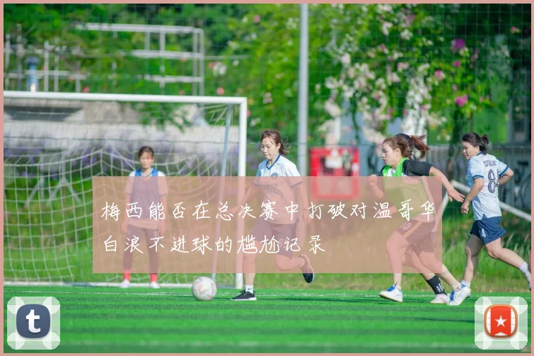 梅西能否在总决赛中打破对温哥华白浪不进球的尴尬记录