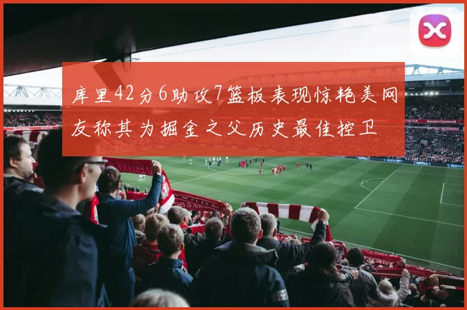 库里42分6助攻7篮板表现惊艳美网友称其为掘金之父历史最佳控卫