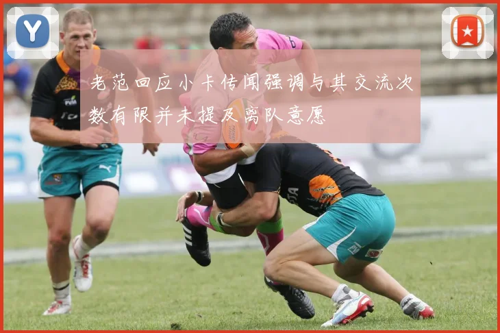 老范回应小卡传闻强调与其交流次数有限并未提及离队意愿