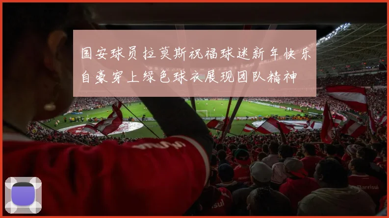 国安球员拉莫斯祝福球迷新年快乐自豪穿上绿色球衣展现团队精神
