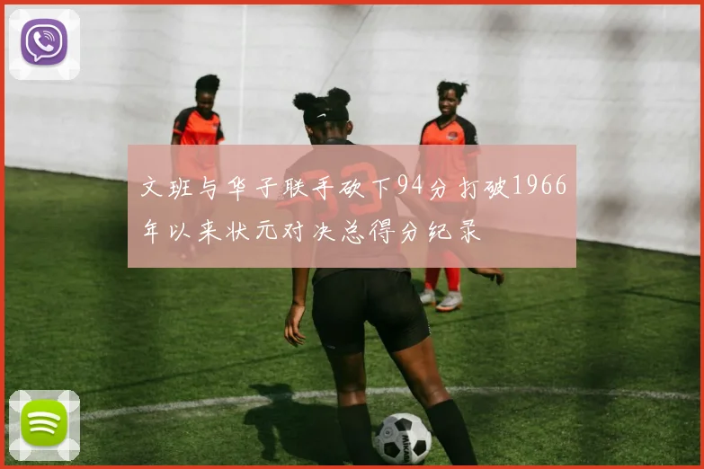 文班与华子联手砍下94分打破1966年以来状元对决总得分纪录