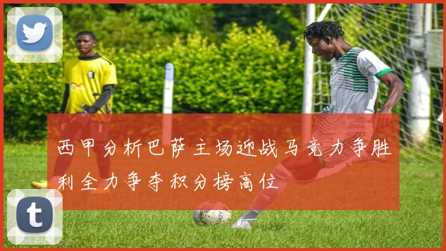 西甲分析巴萨主场迎战马竞力争胜利全力争夺积分榜高位