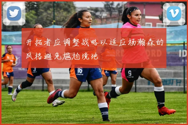 开拓者应调整战略以适应杨瀚森的风格避免尴尬境地