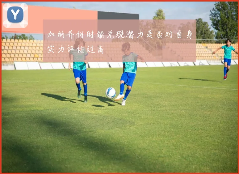 加纳乔何时能兑现潜力是否对自身实力评估过高