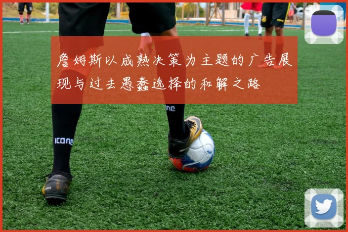 詹姆斯以成熟决策为主题的广告展现与过去愚蠢选择的和解之路