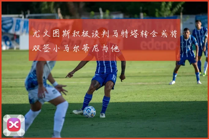 尤文图斯积极谈判马特塔转会或将双签小马尔蒂尼与他